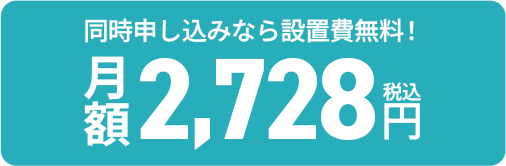 同時申し込みなら設置費無料！ 月額2,726円（税込）