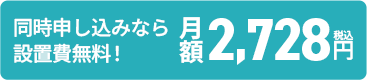 同時申し込みなら設置費無料！ 月額2,726円（税込）