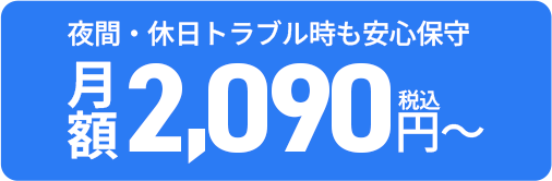 夜間・休日トラブル時も安心保守 月額2,090円（税込）