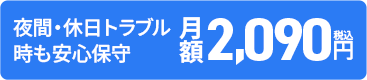 夜間・休日トラブル時も安心保守 月額2,090円（税込）