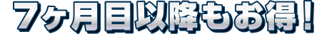7ヶ月目以降もお得！