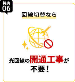 特典06 回線切替なら光回線の開通工事が不要！